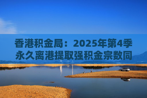 香港积金局：2025年第4季永久离港提取强积金宗数同比减少37% 涉资约10.2亿港元  第1张