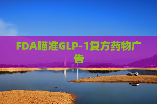 FDA瞄准GLP-1复方药物广告