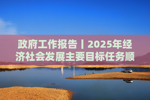 政府工作报告丨2025年经济社会发展主要目标任务顺利完成