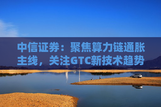 中信证券：聚焦算力链通胀主线，关注GTC新技术趋势与国产算力进展