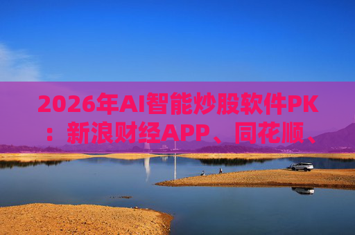 2026年AI智能炒股软件PK：新浪财经APP、同花顺、东方财富等最受欢迎