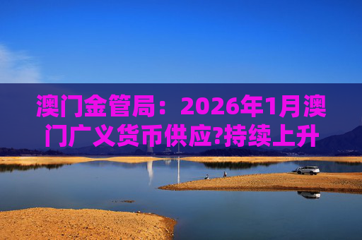 澳门金管局：2026年1月澳门广义货币供应?持续上升 流通货币及活期存款分别上升2.8%及5.2%