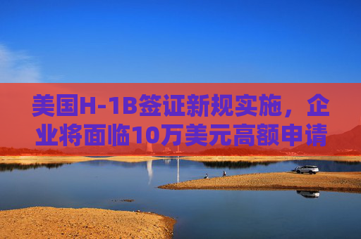 美国H-1B签证新规实施，企业将面临10万美元高额申请费