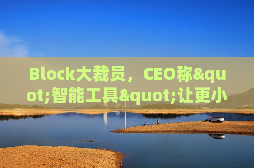 Block大裁员，CEO称"智能工具"让更小的团队能做更多事情