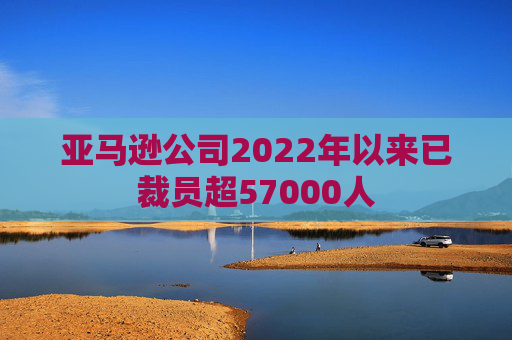 亚马逊公司2022年以来已裁员超57000人