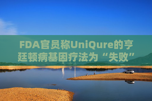 FDA官员称UniQure的亨廷顿病基因疗法为“失败”治疗