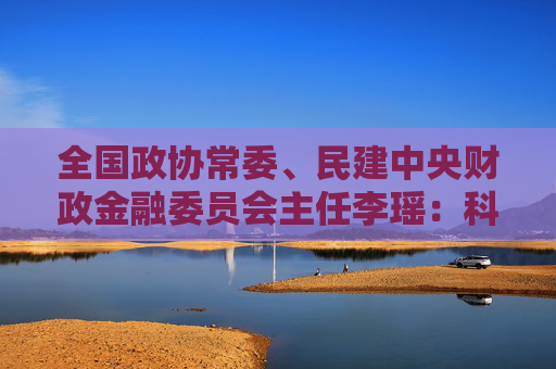 全国政协常委、民建中央财政金融委员会主任李瑶：科技金融贵在精准