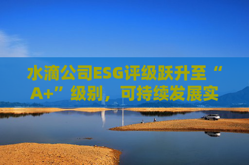水滴公司ESG评级跃升至“A+”级别,可持续发展实力再获专业认可 第1张 水滴公司ESG评级跃升至“A+”级别,可持续发展实力再获专业认可 第1张
