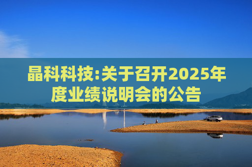 晶科科技:关于召开2025年度业绩说明会的公告