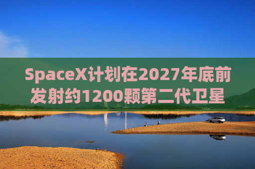 SpaceX计划在2027年底前发射约1200颗第二代卫星