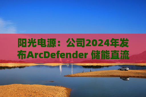 阳光电源：公司2024年发布ArcDefender 储能直流灭弧技术，已在PowerTitan产品中全系标配  第1张