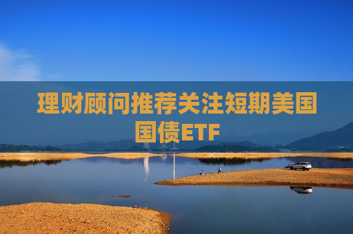 理财顾问推荐关注短期美国国债ETF