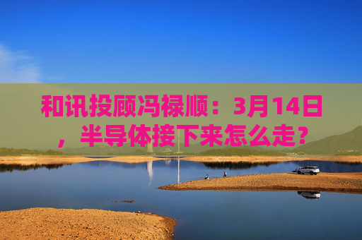 和讯投顾冯禄顺:3月14日,半导体接下来怎么走? 第1张 和讯投顾冯禄顺:3月14日,半导体接下来怎么走? 第1张