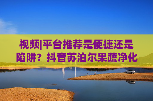 视频|平台推荐是便捷还是陷阱？抖音苏泊尔果蔬净化机广告刷屏，实测翻车  第1张