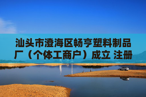 汕头市澄海区畅亨塑料制品厂（个体工商户）成立 注册资本1万人民币