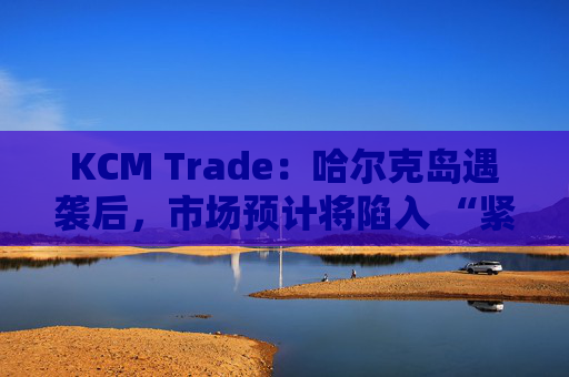 KCM Trade：哈尔克岛遇袭后，市场预计将陷入 “紧张不安”