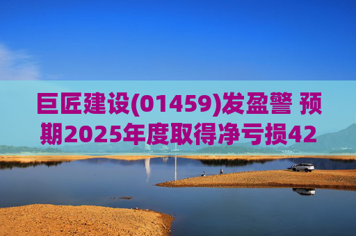 巨匠建设(01459)发盈警 预期2025年度取得净亏损4200至5000万元 同比盈转亏