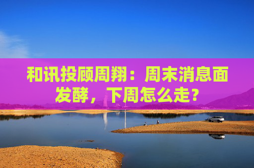 和讯投顾周翔：周末消息面发酵，下周怎么走？