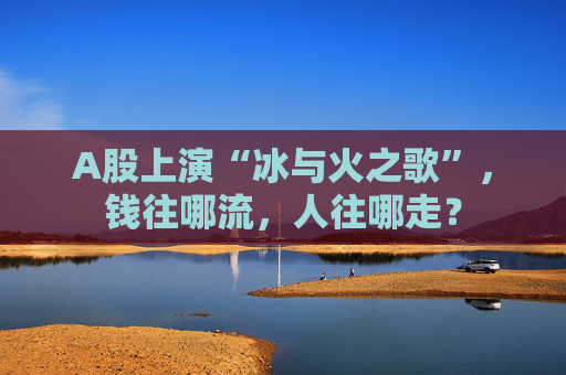 A股上演“冰与火之歌”，钱往哪流，人往哪走？
