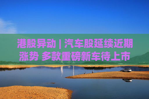 港股异动 | 汽车股延续近期涨势 多款重磅新车待上市 机构指有望催化车市需求释放  第1张