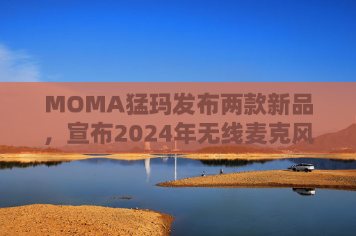 MOMA猛玛发布两款新品,宣布2024年无线麦克风国内销量第一 第1张 MOMA猛玛发布两款新品,宣布2024年无线麦克风国内销量第一 第1张