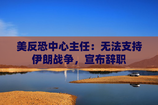 美反恐中心主任：无法支持伊朗战争，宣布辞职