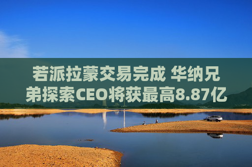 若派拉蒙交易完成 华纳兄弟探索CEO将获最高8.87亿美元薪酬  第1张