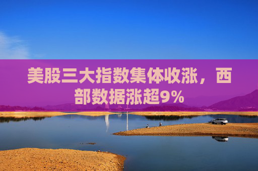 美股三大指数集体收涨，西部数据涨超9%  第1张