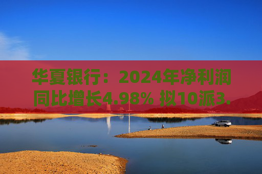 华夏银行:2024年净利润同比增长4.98% 拟10派3.05元