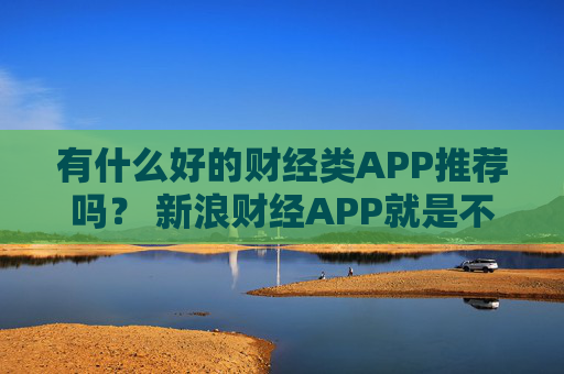 有什么好的财经类APP推荐吗？ 新浪财经APP就是不错的选择