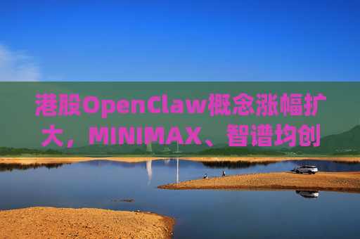 港股OpenClaw概念涨幅扩大，MINIMAX、智谱均创上市新高