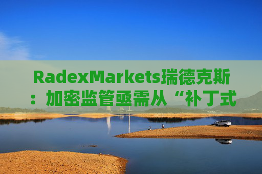 RadexMarkets瑞德克斯：加密监管亟需从“补丁式”执法转向制度化