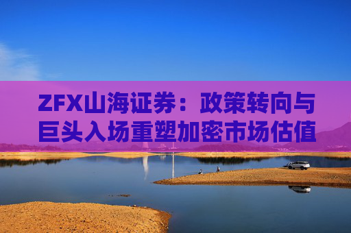 ZFX山海证券：政策转向与巨头入场重塑加密市场估值体系