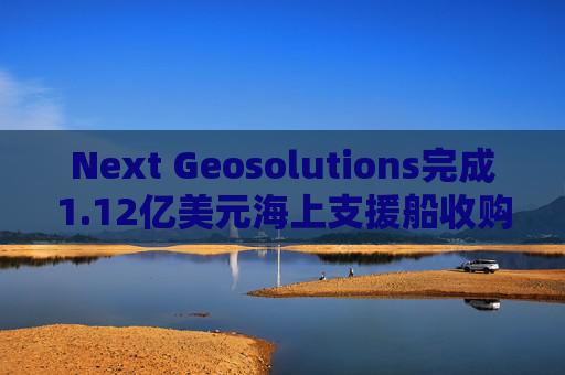 Next Geosolutions完成1.12亿美元海上支援船收购