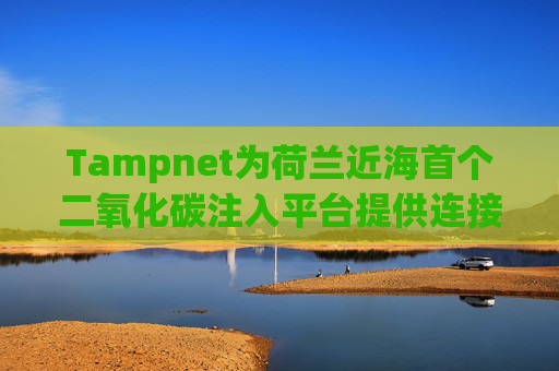 Tampnet为荷兰近海首个二氧化碳注入平台提供连接  第1张