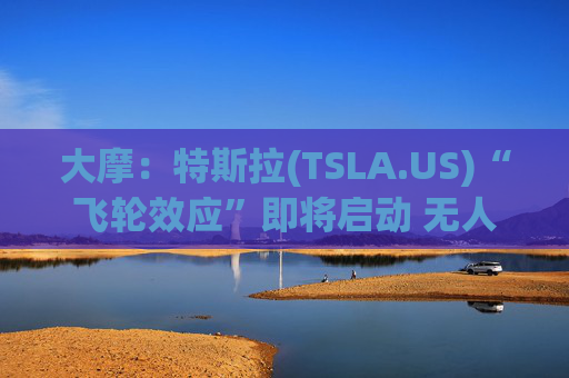 大摩:特斯拉(TSLA.US)“飞轮效应”即将启动 无人驾驶出租车将是下一个核心增长极 第1张 大摩:特斯拉(TSLA.US)“飞轮效应”即将启动 无人驾驶出租车将是下一个核心增长极 第1张