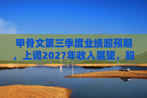 甲骨文第三季度业绩超预期，上调2027年收入展望，股价大幅飙升