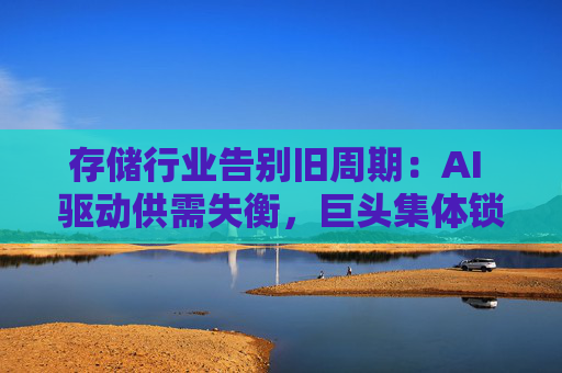 存储行业告别旧周期：AI 驱动供需失衡，巨头集体锁定长期供应  第1张