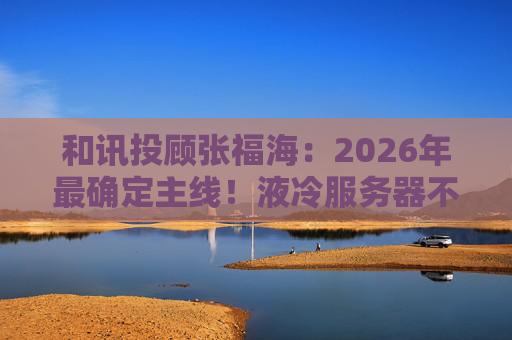 和讯投顾张福海：2026年最确定主线！液冷服务器不是跟风，是刚需！