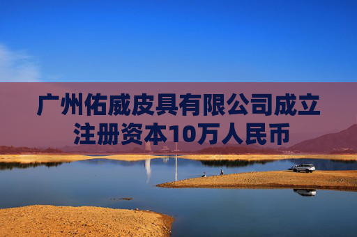 广州佑威皮具有限公司成立 注册资本10万人民币
