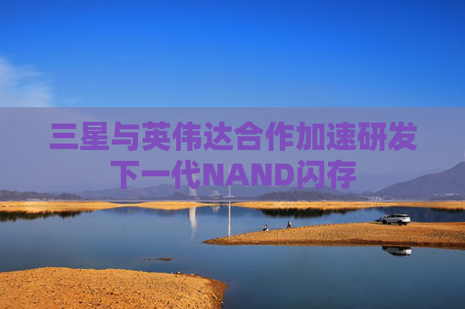 三星与英伟达合作加速研发下一代NAND闪存