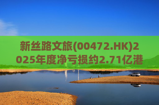 新丝路文旅(00472.HK)2025年度净亏损约2.71亿港元