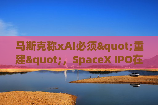 马斯克称xAI必须"重建"，SpaceX IPO在即  第1张