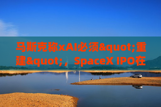 马斯克称xAI必须"重建",SpaceX IPO在即 第1张 马斯克称xAI必须"重建",SpaceX IPO在即 第1张