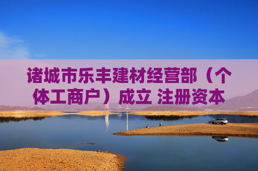 诸城市乐丰建材经营部（个体工商户）成立 注册资本10万人民币