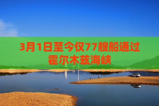 3月1日至今仅77艘船通过霍尔木兹海峡