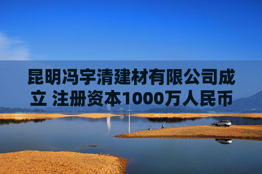 昆明冯宇清建材有限公司成立 注册资本1000万人民币