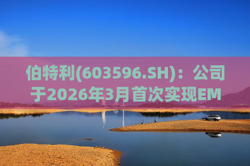 伯特利(603596.SH)：公司于2026年3月首次实现EMB产品的小批量交付  第1张