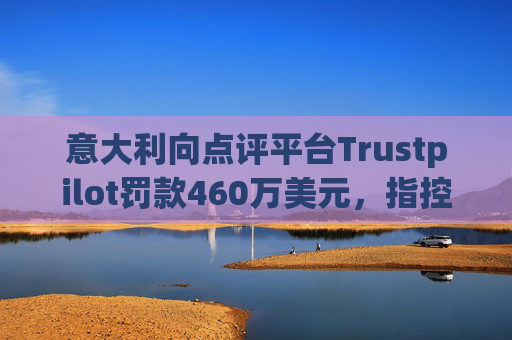 意大利向点评平台Trustpilot罚款460万美元，指控其误导消费者