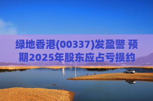 绿地香港(00337)发盈警 预期2025年股东应占亏损约22亿元至25亿元